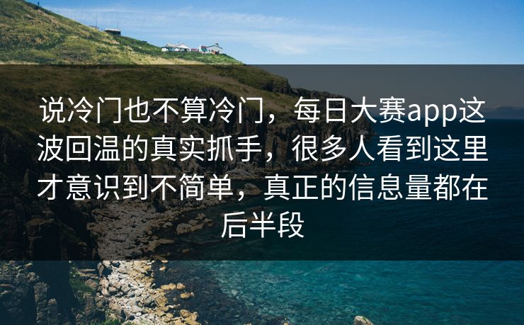 说冷门也不算冷门，每日大赛app这波回温的真实抓手，很多人看到这里才意识到不简单，真正的信息量都在后半段