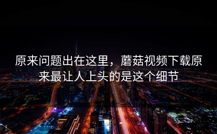 原来问题出在这里,蘑菇视频下载原来最让人上头的是这个细节 原来问题出在这里,蘑菇视频下载原来最让人上头的是这个细节