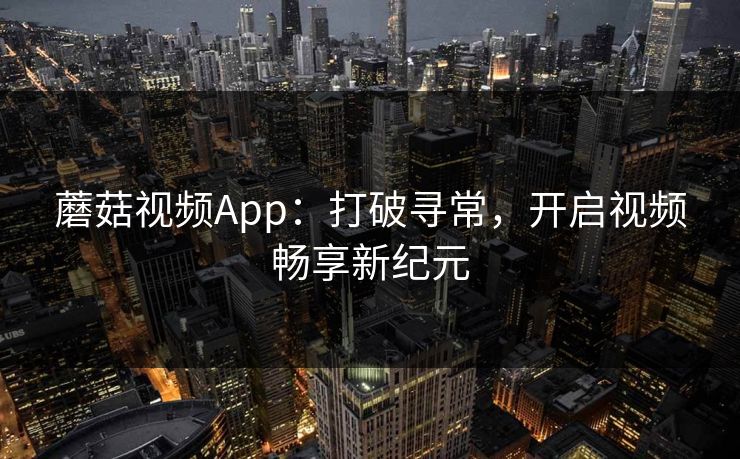 蘑菇视频App:打破寻常,开启视频畅享新纪元 蘑菇视频App:打破寻常,开启视频畅享新纪元